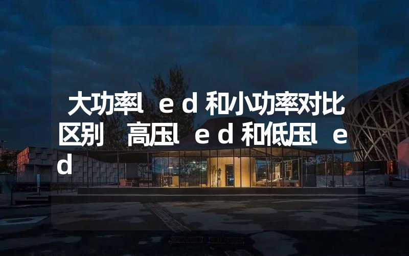 大功率led和小功率对比区别 高压led和低压led